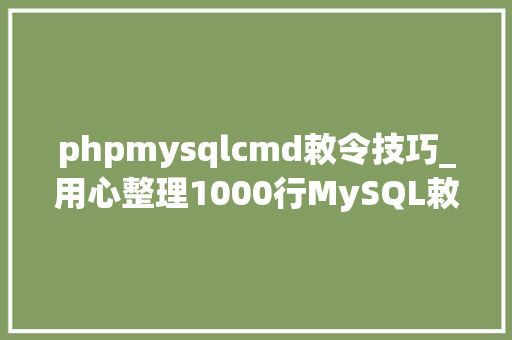 phpmysqlcmd敕令技巧_用心整理1000行MySQL敕令很实用建议收藏
