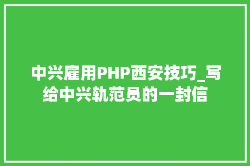 中兴雇用PHP西安技巧_写给中兴轨范员的一封信