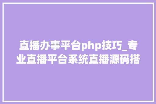 直播办事平台php技巧_专业直播平台系统直播源码搭建开拓新手指南