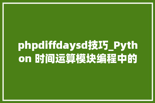 phpdiffdaysd技巧_Python 时间运算模块编程中的时间利器