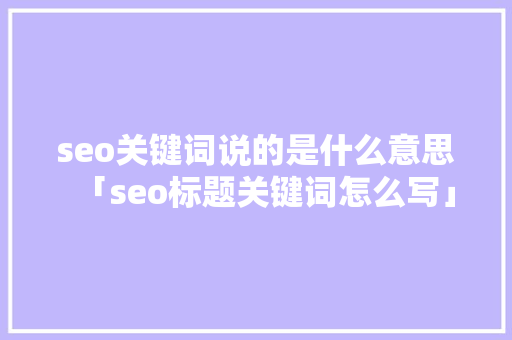 seo关键词说的是什么意思「seo标题关键词怎么写」