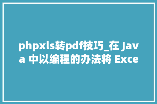 phpxls转pdf技巧_在 Java 中以编程的办法将 Excel XLSX 转换为 PDF
