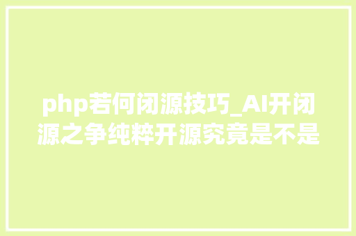 php若何闭源技巧_AI开闭源之争纯粹开源究竟是不是最好的选择