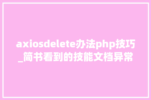 axiosdelete办法php技巧_简书看到的技能文档异常具体解释了axios技能值得收藏