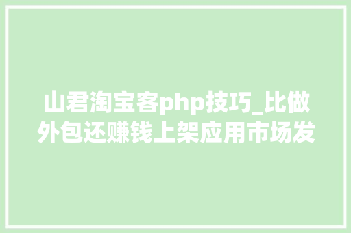 山君淘宝客php技巧_比做外包还赚钱上架应用市场发卖小轨范可年赚数十万元