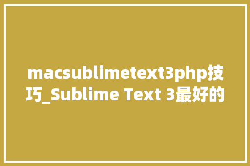 macsublimetext3php技巧_Sublime Text 3最好的功能插件和设置