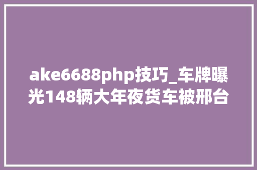 ake6688php技巧_车牌曝光148辆大年夜货车被邢台交警拉入黑名单