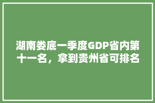 湖南娄底一季度GDP省内第十一名，拿到贵州省可排名多少「娄底百度整站优化服务」