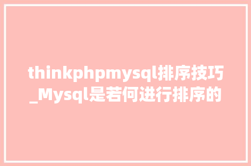 thinkphpmysql排序技巧_Mysql是若何进行排序的怎么运用机能更快