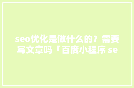 seo优化是做什么的？需要写文章吗「百度小程序 seo」