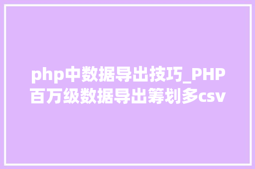 php中数据导出技巧_PHP百万级数据导出筹划多csv文件压缩实例讲解