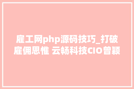 雇工网php源码技巧_打破雇佣思惟 云畅科技CIO曾颖博士浅析零雇工模式