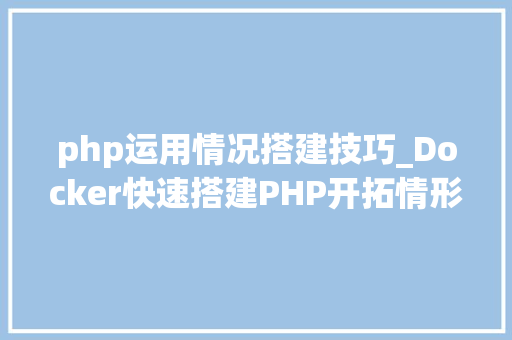 php运用情况搭建技巧_Docker快速搭建PHP开拓情形具体教程