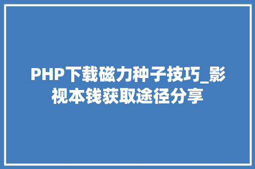 PHP下载磁力种子技巧_影视本钱获取途径分享