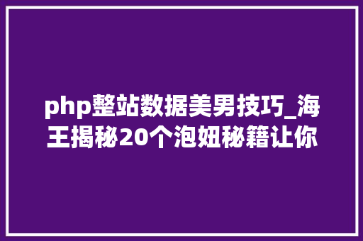 php整站数据美男技巧_海王揭秘20个泡妞秘籍让你魅力爆表