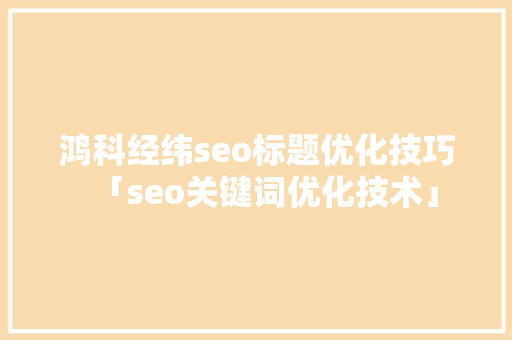 鸿科经纬seo标题优化技巧「seo关键词优化技术」