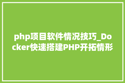 php项目软件情况技巧_Docker快速搭建PHP开拓情形具体教程