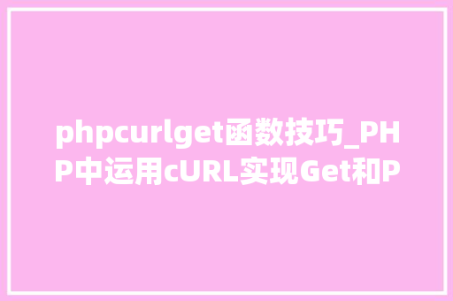 phpcurlget函数技巧_PHP中运用cURL实现Get和Post请求的方法最全