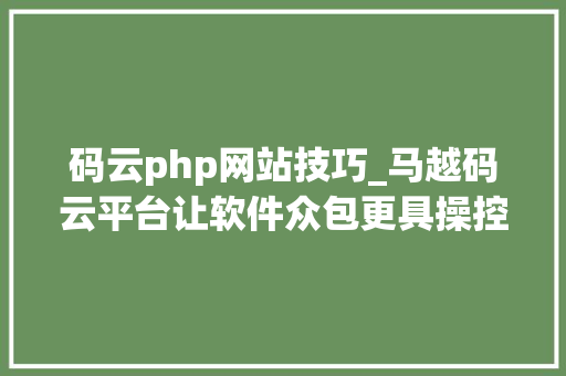 码云php网站技巧_马越码云平台让软件众包更具操控性安然性