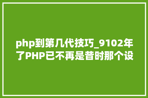 php到第几代技巧_9102年了PHP已不再是昔时那个设计糟糕的措辞了