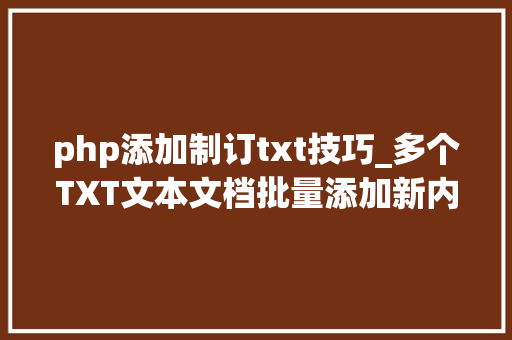 php添加制订txt技巧_多个TXT文本文档批量添加新内容的办公软件TXT文本编辑器推荐