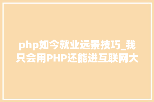 php如今就业远景技巧_我只会用PHP还能进互联网大年夜厂吗