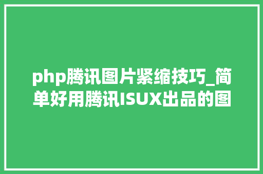 php腾讯图片紧缩技巧_简单好用腾讯ISUX出品的图片压缩软件