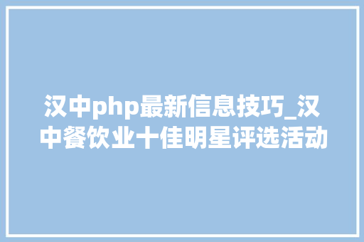 汉中php最新信息技巧_汉中餐饮业十佳明星评选活动筹划出炉