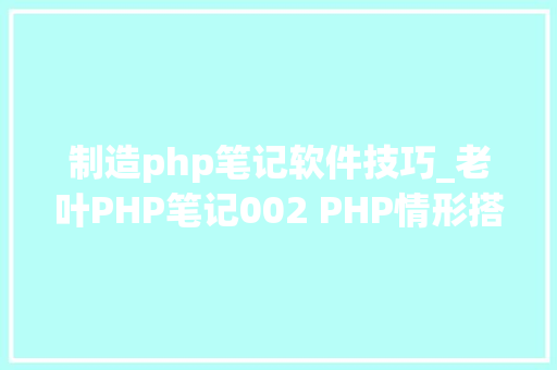 制造php笔记软件技巧_老叶PHP笔记002 PHP情形搭建phpStudy