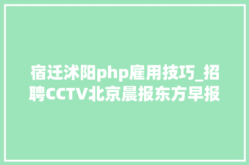 宿迁沭阳php雇用技巧_招聘CCTV北京晨报东方早报中国网中国国土本钱报万达新东方等招人