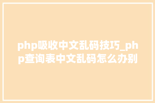php吸收中文乱码技巧_php查询表中文乱码怎么办别着急我教你解决