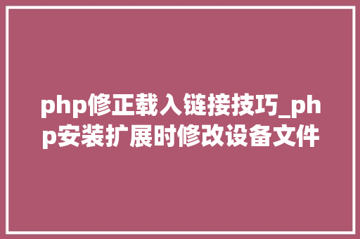 php修正载入链接技巧_php安装扩展时修改设备文件phpini照样phpcliini