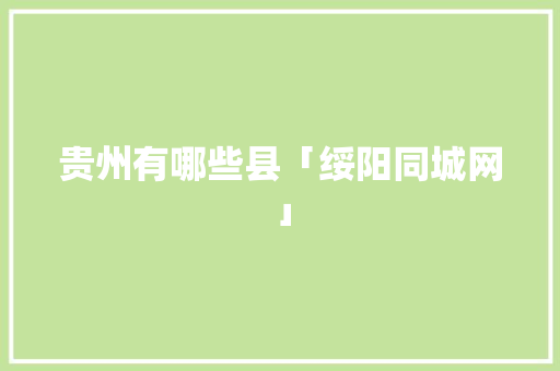 贵州有哪些县「绥阳同城网」