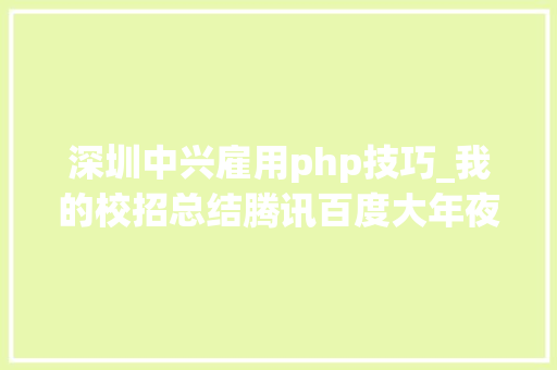 深圳中兴雇用php技巧_我的校招总结腾讯百度大年夜疆立异中兴等offer