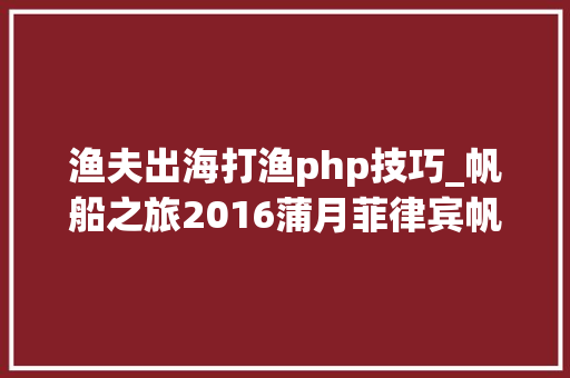 渔夫出海打渔php技巧_帆船之旅2016蒲月菲律宾帆船探索无人岛学开帆船＋探索无人岛＋潜水