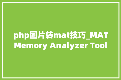 php图片转mat技巧_MATMemory Analyzer ToolJava内存分析入门实践