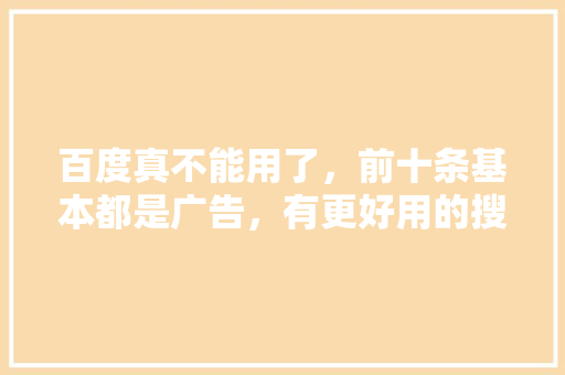 百度真不能用了，前十条基本都是广告，有更好用的搜索APP吗「百度seo搜索引擎优化」