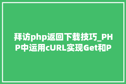 拜访php返回下载技巧_PHP中运用cURL实现Get和Post请求的方法最全