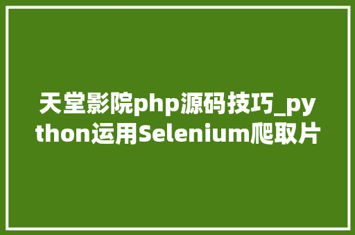 天堂影院php源码技巧_python运用Selenium爬取片子天堂实现片子自由