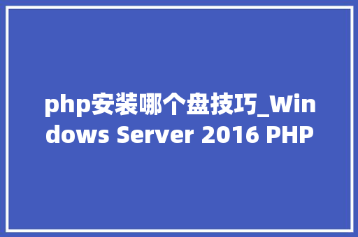php安装哪个盘技巧_Windows Server 2016 PHP运行情形安装设备