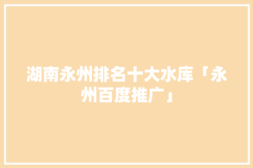 湖南永州排名十大水库「永州百度推广」