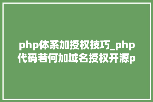 php体系加授权技巧_php代码若何加域名授权开源php项目若何保护版权 商业授权