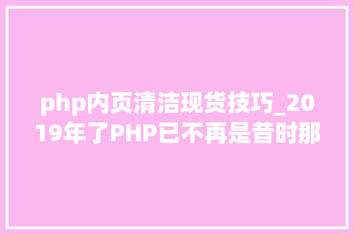 php内页清洁现货技巧_2019年了PHP已不再是昔时那个设计糟糕的措辞