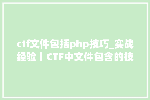ctf文件包括php技巧_实战经验丨CTF中文件包含的技巧总结