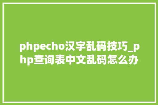 phpecho汉字乱码技巧_php查询表中文乱码怎么办别着急我教你解决