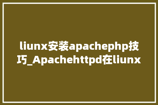 liunx安装apachephp技巧_Apachehttpd在liunx做事器上的安装方法