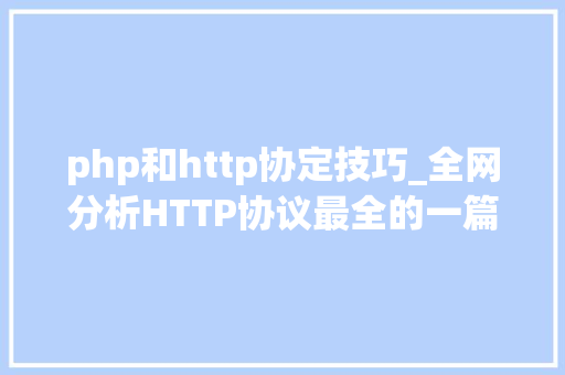 php和http协定技巧_全网分析HTTP协议最全的一篇文章轨范员赶紧收藏