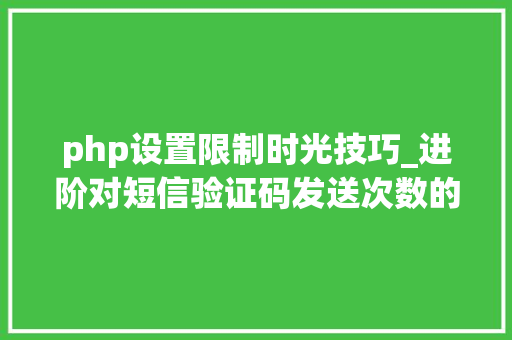 php设置限制时光技巧_进阶对短信验证码发送次数的限制你用PHP是若何实现的。