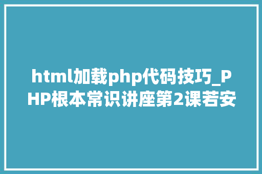 html加载php代码技巧_PHP根本常识讲座第2课若安在HTML页面中嵌入PHP代码