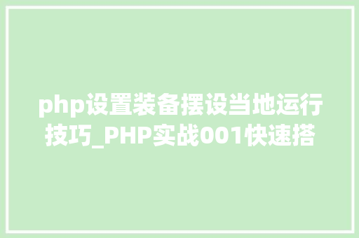 php设置装备摆设当地运行技巧_PHP实战001快速搭建本地运行情形绿色免安装